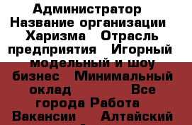 Администратор › Название организации ­ Харизма › Отрасль предприятия ­ Игорный, модельный и шоу-бизнес › Минимальный оклад ­ 30 000 - Все города Работа » Вакансии   . Алтайский край,Алейск г.